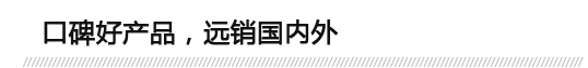 口碑好產(chǎn)品，遠(yuǎn)銷(xiāo)國(guó)內(nèi)外